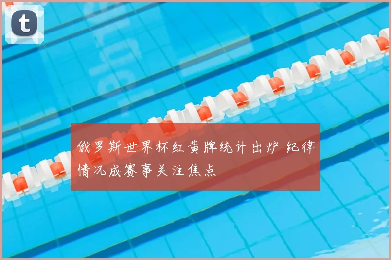 俄罗斯世界杯红黄牌统计出炉 纪律情况成赛事关注焦点