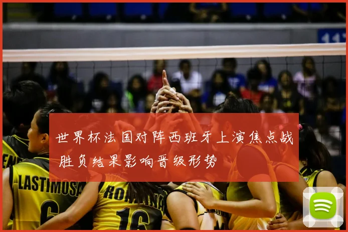世界杯法国对阵西班牙上演焦点战 胜负结果影响晋级形势