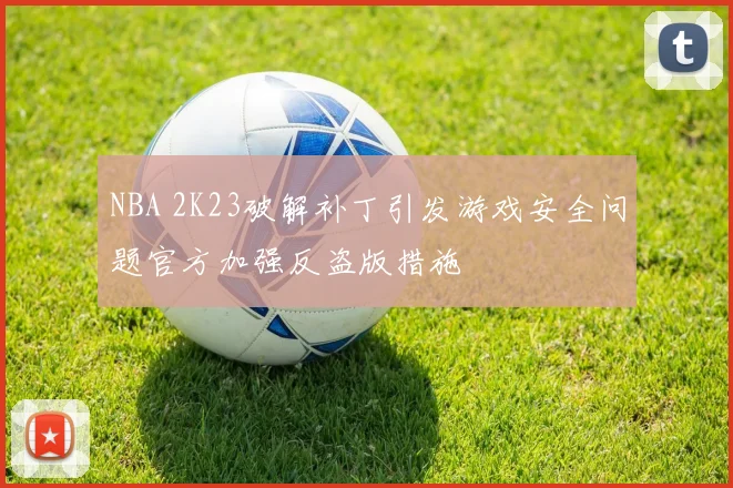 NBA 2K23破解补丁引发游戏安全问题官方加强反盗版措施