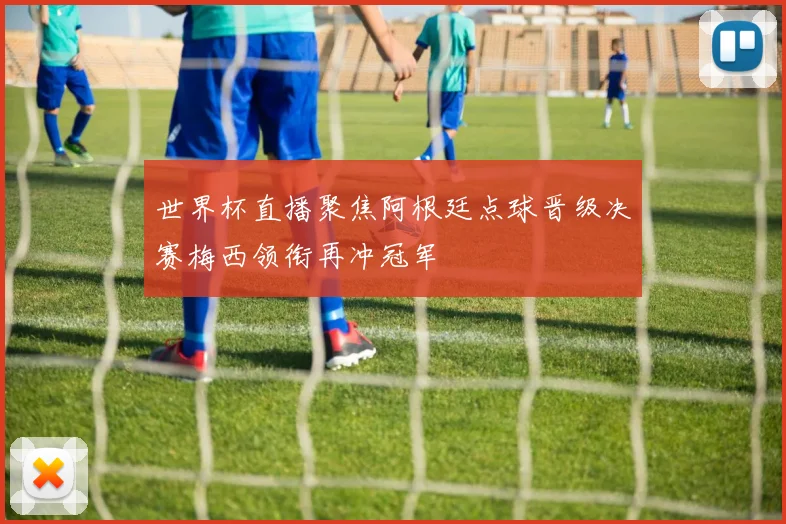 世界杯直播聚焦阿根廷点球晋级决赛梅西领衔再冲冠军