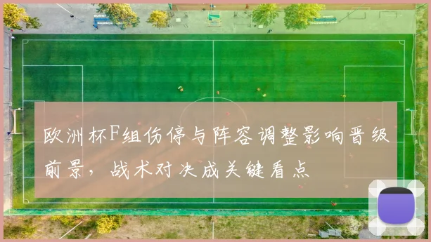 欧洲杯F组伤停与阵容调整影响晋级前景，战术对决成关键看点