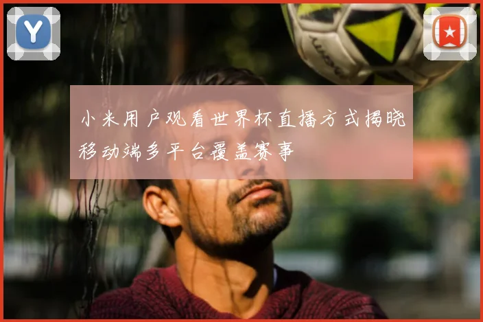 小米用户观看世界杯直播方式揭晓移动端多平台覆盖赛事