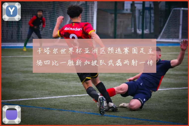 卡塔尔世界杯亚洲区预选赛国足主场四比一胜新加坡队武磊两射一传