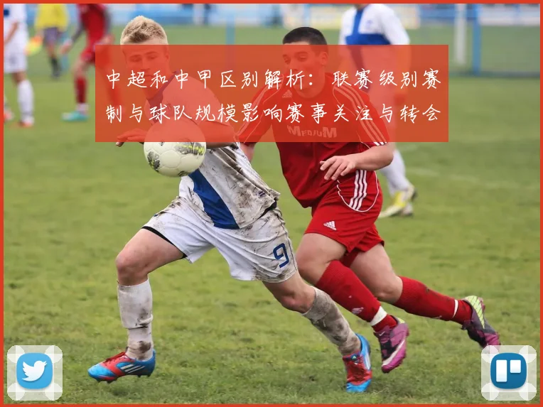 中超和中甲区别解析：联赛级别赛制与球队规模影响赛事关注与转会前景