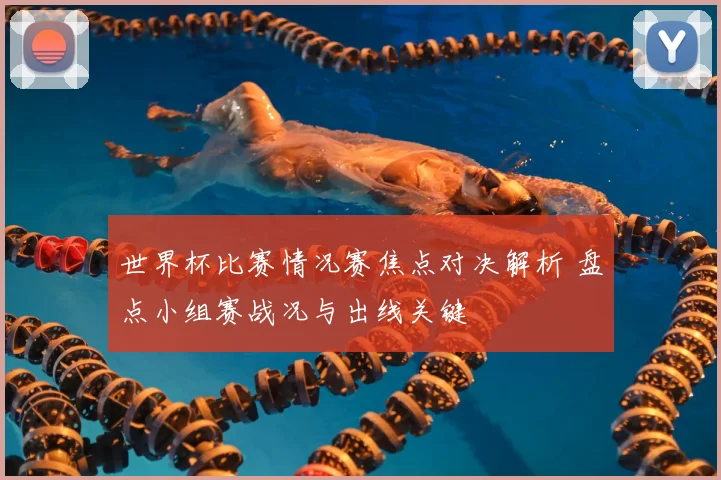 世界杯比赛情况赛焦点对决解析 盘点小组赛战况与出线关键