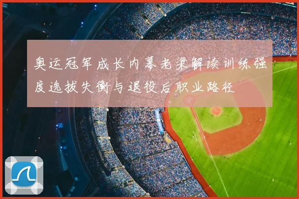 奥运冠军成长内幕老梁解读训练强度选拔失衡与退役后职业路径