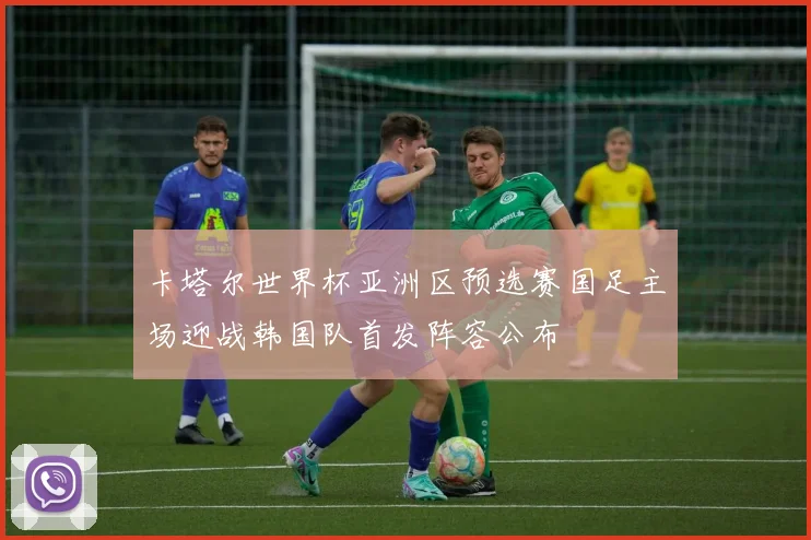 卡塔尔世界杯亚洲区预选赛国足主场迎战韩国队首发阵容公布