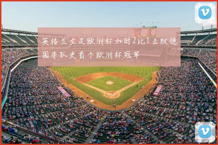 英格兰女足欧洲杯加时2比1击败德国夺队史首个欧洲杯冠军