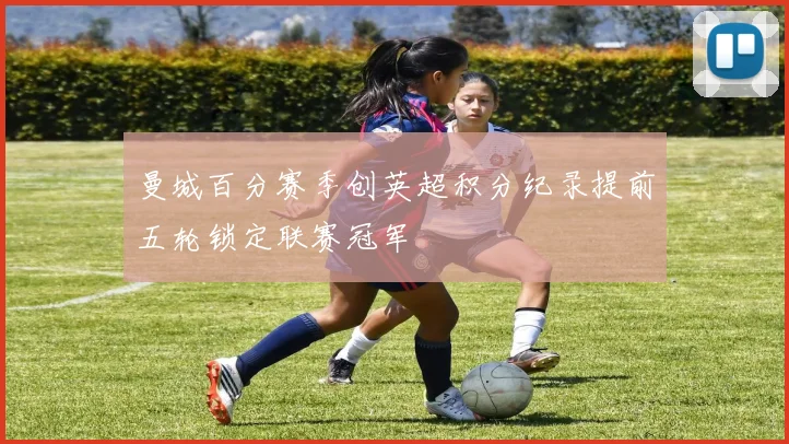 曼城百分赛季创英超积分纪录提前五轮锁定联赛冠军