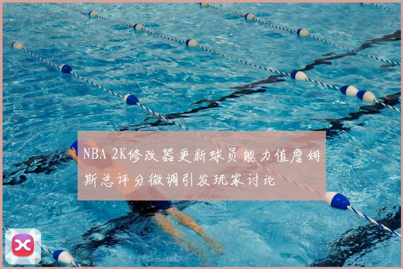 NBA 2K修改器更新球员能力值詹姆斯总评分微调引发玩家讨论