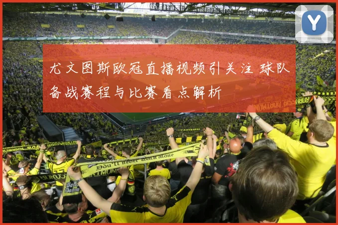 尤文图斯欧冠直播视频引关注 球队备战赛程与比赛看点解析