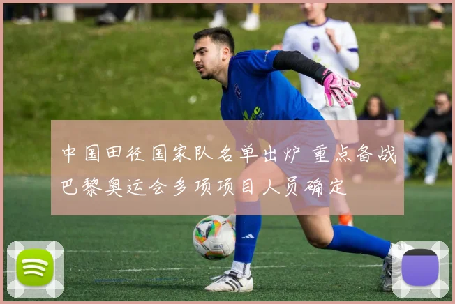 中国田径国家队名单出炉 重点备战巴黎奥运会多项项目人员确定