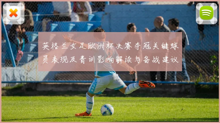 英格兰女足欧洲杯决赛夺冠关键球员表现及青训影响解读与备战建议