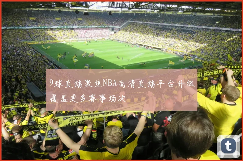 9球直播聚焦NBA高清直播平台升级覆盖更多赛事场次