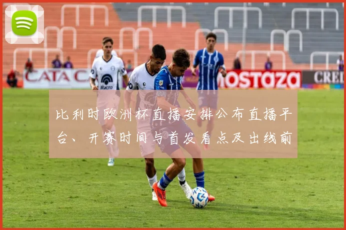 比利时欧洲杯直播安排公布直播平台、开赛时间与首发看点及出线前景