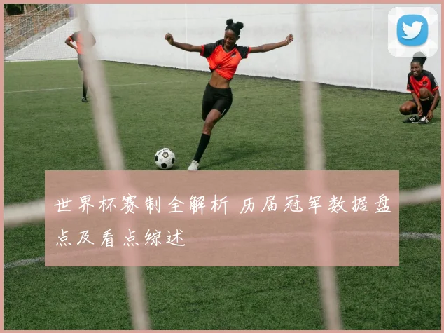 世界杯赛制全解析 历届冠军数据盘点及看点综述