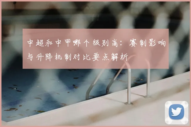 中超和中甲哪个级别高：赛制影响与升降机制对比要点解析