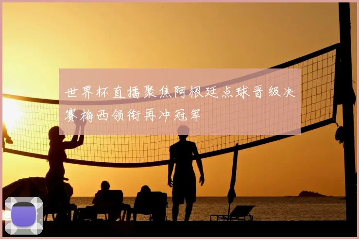 世界杯直播聚焦阿根廷点球晋级决赛梅西领衔再冲冠军