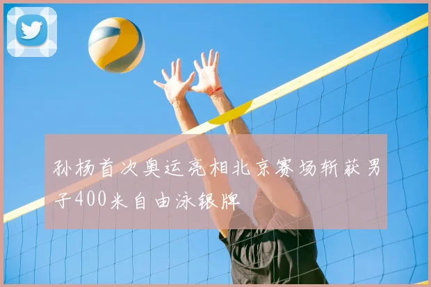 孙杨首次奥运亮相北京赛场斩获男子400米自由泳银牌