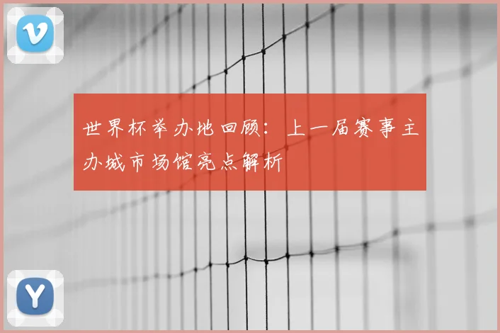 世界杯举办地回顾:上一届赛事主办城市场馆亮点解析