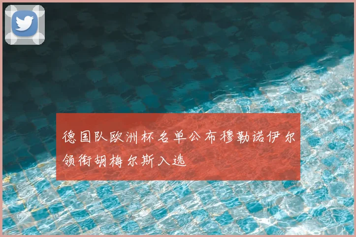 德国队欧洲杯名单公布穆勒诺伊尔领衔胡梅尔斯入选