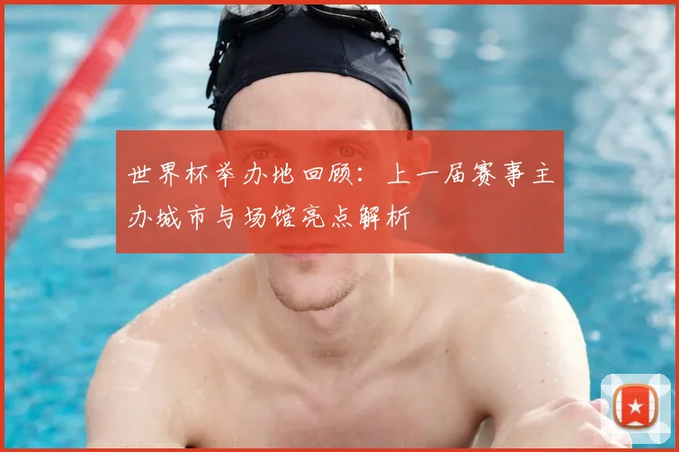 世界杯举办地回顾：上一届赛事主办城市与场馆亮点解析