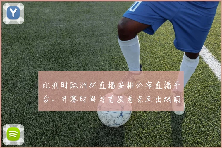 比利时欧洲杯直播安排公布直播平台、开赛时间与首发看点及出线前景