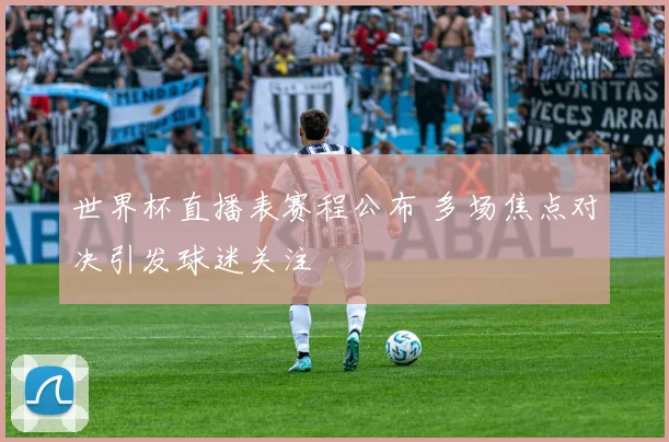 世界杯直播表赛程公布 多场焦点对决引发球迷关注