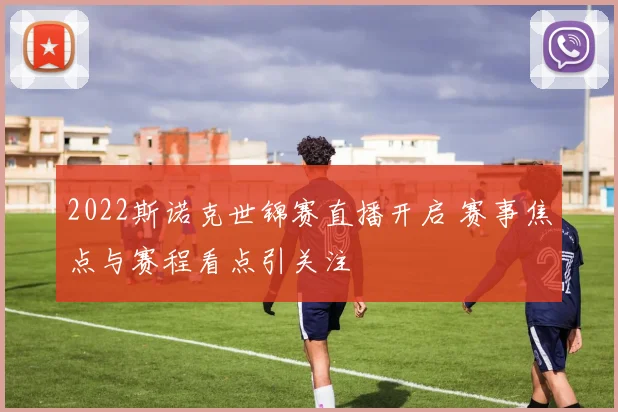 2022斯诺克世锦赛直播开启 赛事焦点与赛程看点引关注