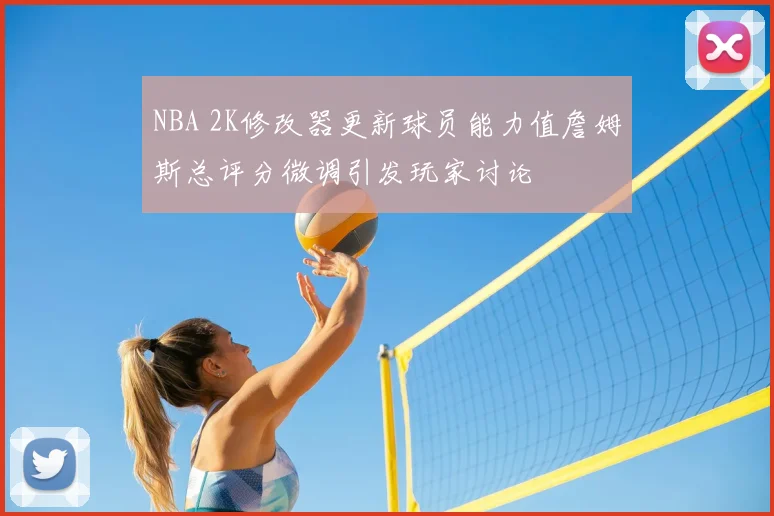 NBA 2K修改器更新球员能力值詹姆斯总评分微调引发玩家讨论