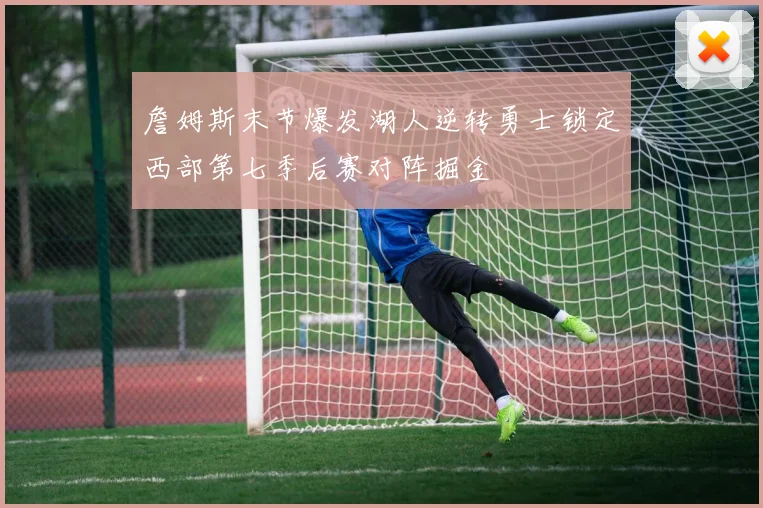 詹姆斯末节爆发湖人逆转勇士锁定西部第七季后赛对阵掘金