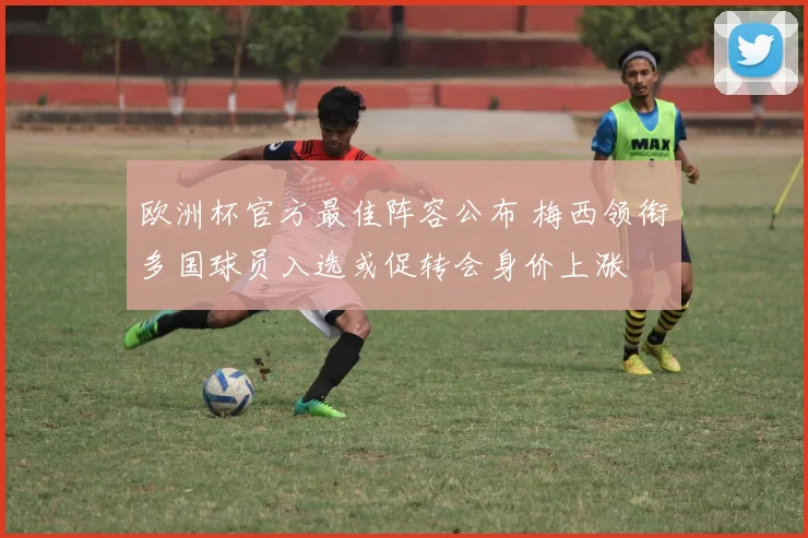 欧洲杯官方最佳阵容公布 梅西领衔多国球员入选或促转会身价上涨