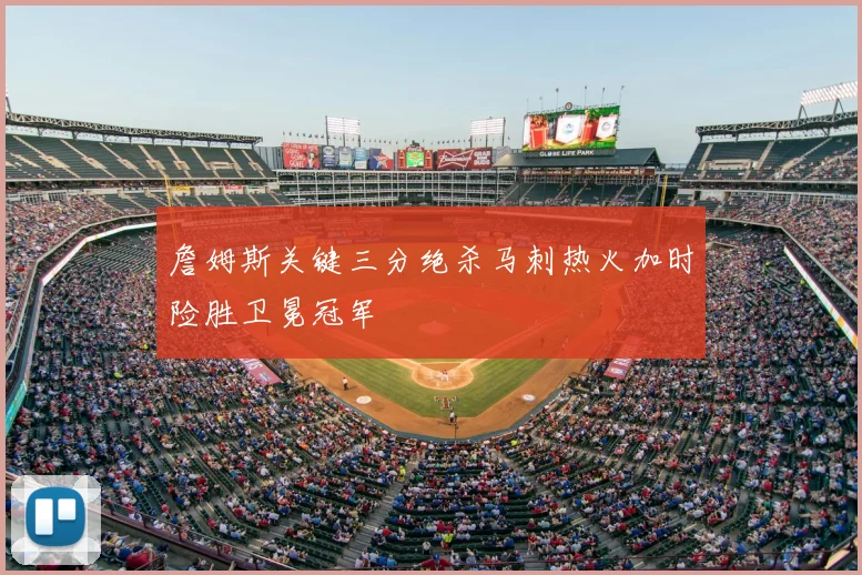 詹姆斯关键三分绝杀马刺热火加时险胜卫冕冠军