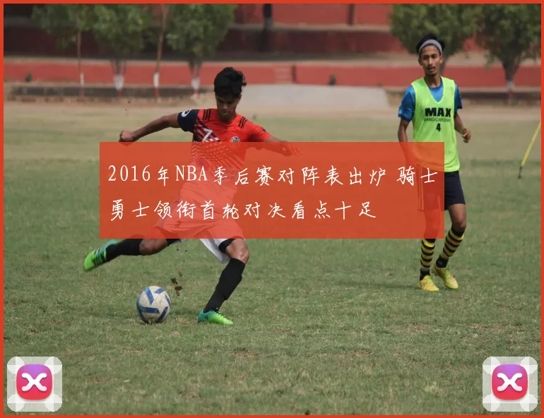 2016年NBA季后赛对阵表出炉 骑士勇士领衔首轮对决看点十足