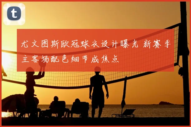 尤文图斯欧冠球衣设计曝光 新赛季主客场配色细节成焦点