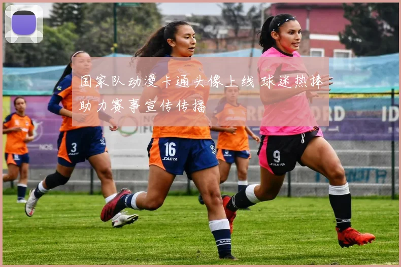 国家队动漫卡通头像上线 球迷热捧助力赛事宣传传播