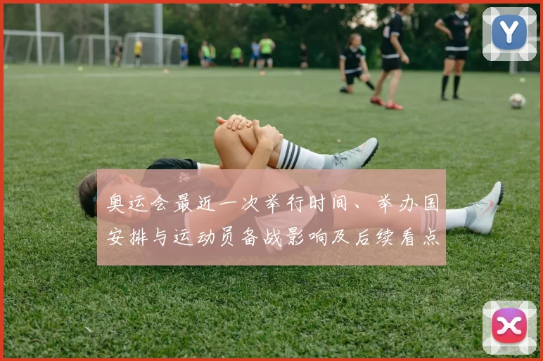 奥运会最近一次举行时间、举办国安排与运动员备战影响及后续看点解读