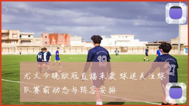 尤文今晚欧冠直播来袭 球迷关注球队赛前动态与阵容安排