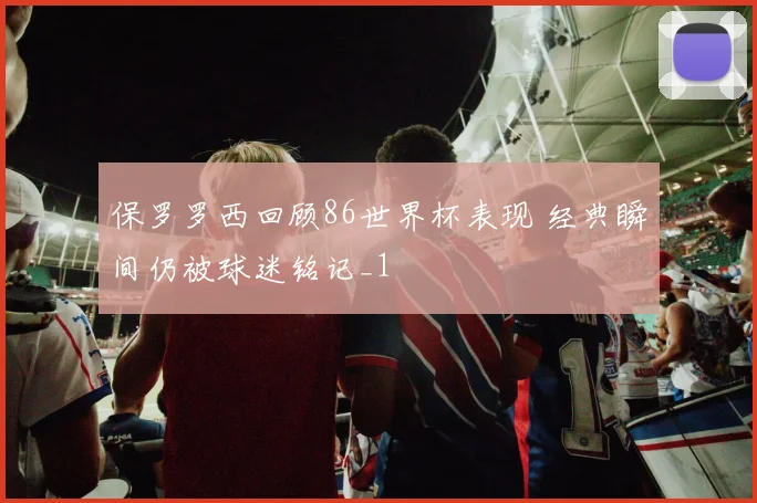 保罗罗西回顾86世界杯表现 经典瞬间仍被球迷铭记_1