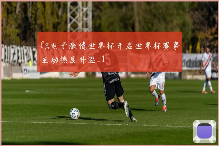fg电子激情世界杯开启世界杯赛事互动热度升温_1