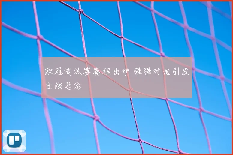 欧冠淘汰赛赛程出炉 强强对话引发出线悬念